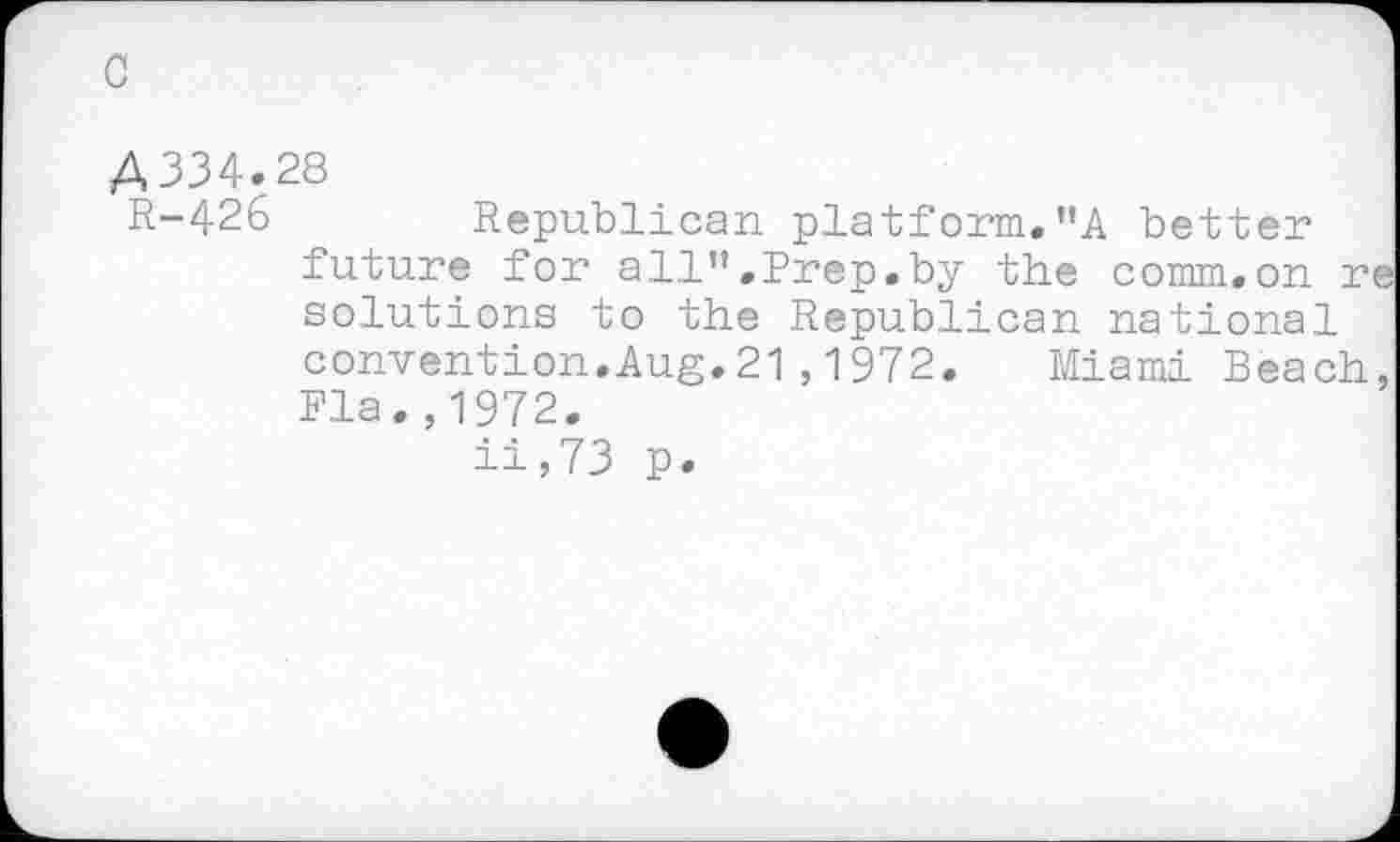 ﻿A334.28
R-426 Republican platform."A better future for all”.Prep.by the comm.on re solutions to the Republican national convention.Aug.21,1972. Miami Beach, Fla.,1972.
ii,73 p.